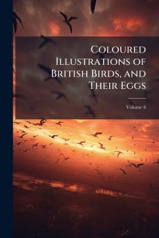 Coloured Illustrations of British Birds and Their Eggs; Volume 6