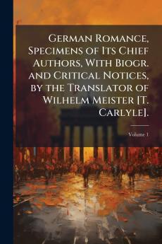 German Romance Specimens of Its Chief Authors With Biogr. and Critical Notices by the Translator of Wilhelm Meister [T. Carlyle].; Volume 1