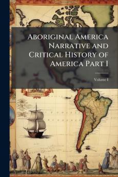 Aboriginal America Narrative and Critical History of America Part I; Volume I