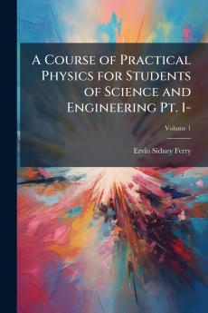 A Course of Practical Physics for Students of Science and Engineering Pt. 1-; Volume 1