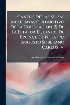 Cantos De Las Musas Mexicanas Con Motivo De La Colocacioñ [!] De La Estatua Equestre De Bronce De Nuestro Augusto Soberano Carlos Iv.