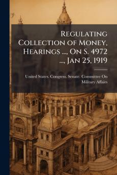 Regulating Collection of Money Hearings ... On S. 4972 ... Jan 25 1919