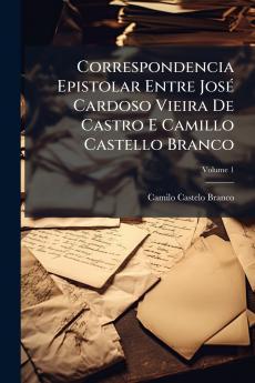 Correspondencia Epistolar Entre José Cardoso Vieira De Castro E Camillo Castello Branco; Volume 1