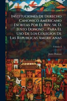 Instituciones De Derecho Canonico Americano Escritas Por El Rev. Sr. D. Justo Donoso ... Para El Uso De Los Colegios De Las Republicas Americanas; Volume 3