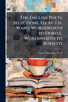 The English Poets Selections Ed. by T.H. Ward. Wordsworth to Dobell. Wordsworth to Rossetti