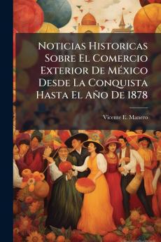 Noticias Historicas Sobre El Comercio Exterior De México Desde La Conquista Hasta El Año De 1878