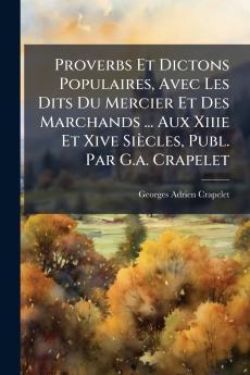 Proverbs Et Dictons Populaires Avec Les Dits Du Mercier Et Des Marchands ... Aux Xiiie Et Xive Siècles Publ. Par G.a. Crapelet