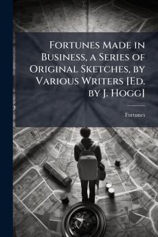 Fortunes Made in Business a Series of Original Sketches by Various Writers [Ed. by J. Hogg]