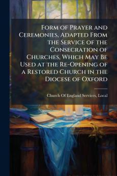 Form of Prayer and Ceremonies Adapted From the Service of the Consecration of Churches Which May Be Used at the Re-Opening of a Restored Church in the Diocese of Oxford
