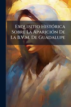 Exquisitio Histórica Sobre La Aparición De La B.V.M. De Guadalupe