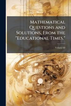 Mathematical Questions and Solutions From the Educational Times.; Volume 68