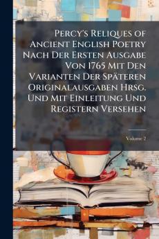 Percy's Reliques of Ancient English Poetry Nach Der Ersten Ausgabe Von 1765 Mit Den Varianten Der Späteren Originalausgaben Hrsg. Und Mit Einleitung Und Registern Versehen; Volume 2