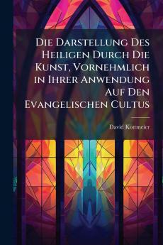 Die Darstellung Des Heiligen Durch Die Kunst Vornehmlich in Ihrer Anwendung Auf Den Evangelischen Cultus