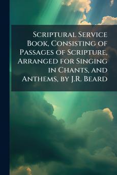 Scriptural Service Book Consisting of Passages of Scripture Arranged for Singing in Chants and Anthems by J.R. Beard