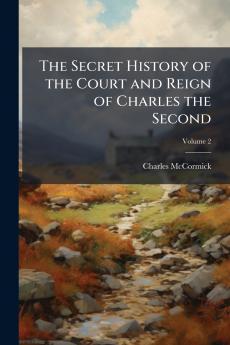 The Secret History of the Court and Reign of Charles the Second; Volume 2