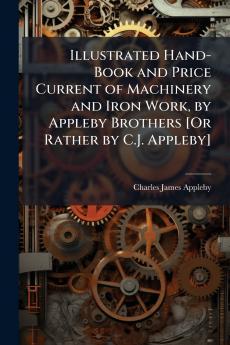 Illustrated Hand-Book and Price Current of Machinery and Iron Work by Appleby Brothers [Or Rather by C.J. Appleby]
