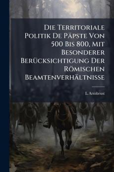 Die Territoriale Politik De Päpste Von 500 Bis 800 Mit Besonderer Berücksichtigung Der Römischen Beamtenverhältnisse