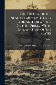 The Theory of the Infantry Movements by the Author of 'the British Drill'. [With] Explanation of the Plates; Volume 1
