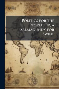 Politics for the People; Or a Salmagundy for Swine