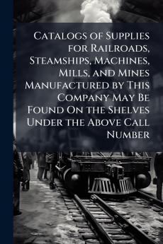 Catalogs of Supplies for Railroads Steamships Machines Mills and Mines Manufactured by This Company May Be Found On the Shelves Under the Above Call Number