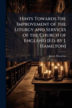 Hints Towards the Improvement of the Liturgy and Services of the Church of England [Ed. by J. Hamilton]