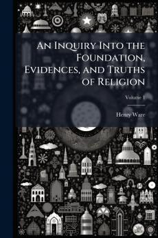 An Inquiry Into the Foundation Evidences and Truths of Religion; Volume 1