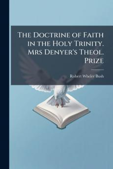The Doctrine of Faith in the Holy Trinity. Mrs Denyer's Theol. Prize