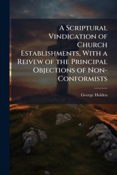 A Scriptural Vindication of Church Establishments With a Reivew of the Principal Objections of Non-Conformists