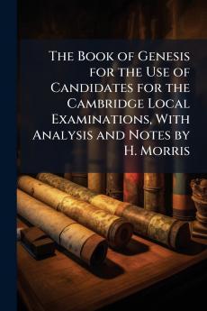 The Book of Genesis for the Use of Candidates for the Cambridge Local Examinations With Analysis and Notes by H. Morris