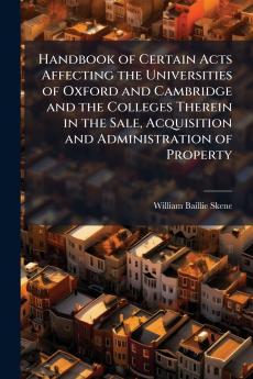 Handbook of Certain Acts Affecting the Universities of Oxford and Cambridge and the Colleges Therein in the Sale Acquisition and Administration of Property