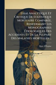 Essai Analytique Et Critique De Statistique Mortuaire Comparée Renfermant Les Monographies Étiologiques Des Accidents Et De La Plupart Des Maladies Mortelles ...