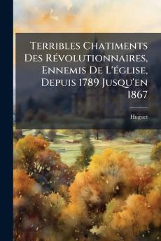 Terribles Chatiments Des Révolutionnaires Ennemis De L'église Depuis 1789 Jusqu'en 1867