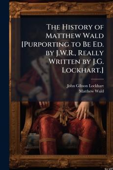 The History of Matthew Wald [Purporting to Be Ed. by J.W.R. Really Written by J.G. Lockhart.]