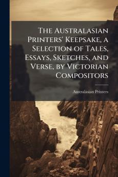 The Australasian Printers' Keepsake a Selection of Tales Essays Sketches and Verse by Victorian Compositors