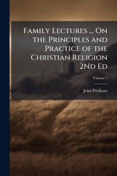 Family Lectures ... On the Principles and Practice of the Christian Religion 2Nd Ed; Volume 1