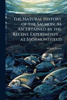 The Natural History of the Salmon As Ascertained by the Recent Experiments ... at Stormontfield