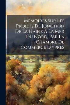 Mémoires Sur Les Projets De Jonction De La Haine À La Mer Du Nord Par La Chambre De Commerce D'ypres
