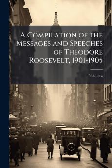 A Compilation of the Messages and Speeches of Theodore Roosevelt 1901-1905; Volume 2
