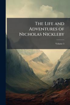 The Life and Adventures of Nicholas Nickleby; Volume 3