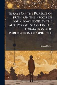 Essays On the Pursuit of Truth On the Progress of Knowledge by the Author of Essays On the Formation and Publication of Opinions