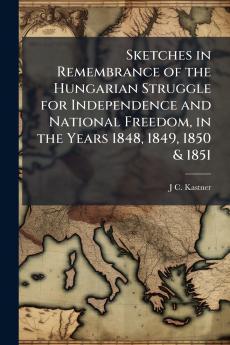 Sketches in Remembrance of the Hungarian Struggle for Independence and National Freedom in the Years 1848 1849 1850 & 1851