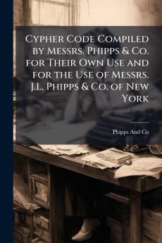 Cypher Code Compiled by Messrs. Phipps & Co. for Their Own Use and for the Use of Messrs. J.L. Phipps & Co. of New York