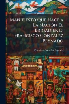 Manifiesto Que Hace a La Nación El Brigadier D. Francisco González Peynado