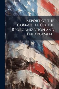 Report of the Committee On the Reorganization and Enlargement