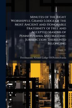 Minutes of the Right Worshipful Grand Lodge of the Most Ancient and Honorable Fraternity of Free and Accepted Masons of Pennsylvania and Masonic Jurisdiction Thereunto Belonging; Volume 11