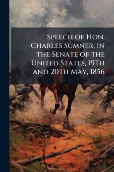 Speech of Hon. Charles Sumner in the Senate of the United States 19Th and 20Th May 1856