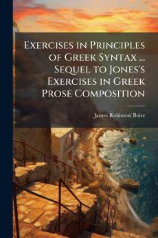 Exercises in Principles of Greek Syntax ... Sequel to Jones's Exercises in Greek Prose Composition