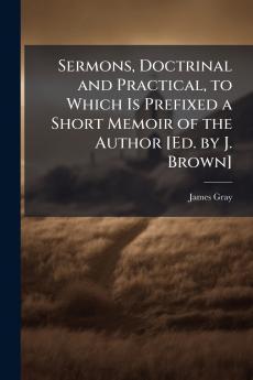 Sermons Doctrinal and Practical to Which Is Prefixed a Short Memoir of the Author [Ed. by J. Brown]