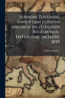 Serbiens Zustände unter dem Fürsten Milosch bis zu dessen Regierungs-Entsagung im Jahre 1839
