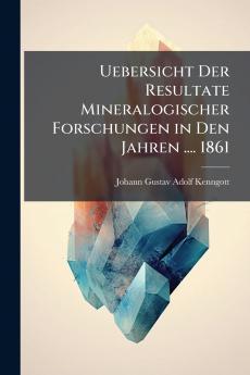 Uebersicht Der Resultate Mineralogischer Forschungen in Den Jahren .... 1861